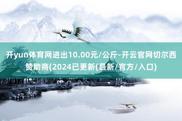 开yun体育网进出10.00元/公斤-开云官网切尔西赞助商(2024已更新(最新/官方/入口)