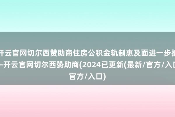 开云官网切尔西赞助商住房公积金轨制惠及面进一步扩大-开云官网切尔西赞助商(2024已更新(最新/官方/入口)