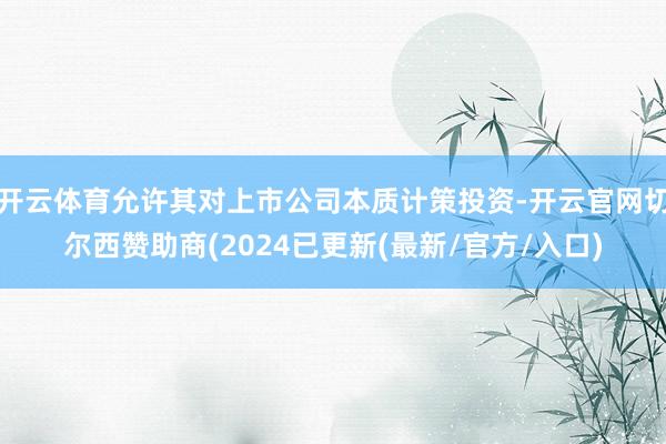 开云体育允许其对上市公司本质计策投资-开云官网切尔西赞助商(2024已更新(最新/官方/入口)