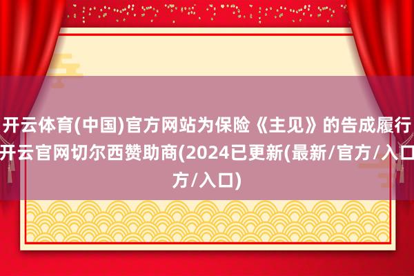 开云体育(中国)官方网站为保险《主见》的告成履行-开云官网切尔西赞助商(2024已更新(最新/官方/入口)