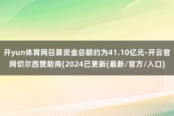 开yun体育网召募资金总额约为41.10亿元-开云官网切尔西赞助商(2024已更新(最新/官方/入口)