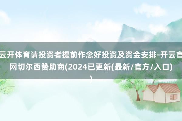 云开体育请投资者提前作念好投资及资金安排-开云官网切尔西赞助商(2024已更新(最新/官方/入口)