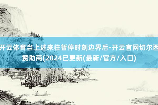 开云体育当上述来往暂停时刻边界后-开云官网切尔西赞助商(2024已更新(最新/官方/入口)