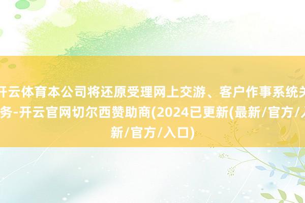 开云体育本公司将还原受理网上交游、客户作事系统关联业务-开云官网切尔西赞助商(2024已更新(最新/官方/入口)