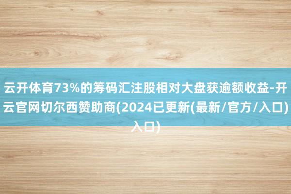 云开体育73%的筹码汇注股相对大盘获逾额收益-开云官网切尔西赞助商(2024已更新(最新/官方/入口)