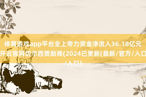 体育游戏app平台全上帝力资金净流入36.18亿元-开云官网切尔西赞助商(2024已更新(最新/官方/入口)