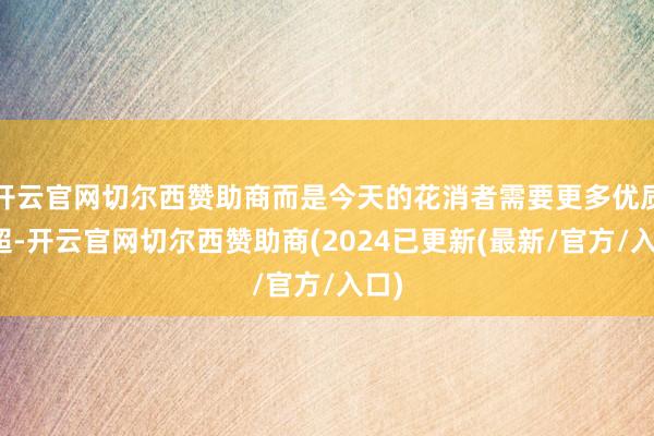 开云官网切尔西赞助商而是今天的花消者需要更多优质商超-开云官网切尔西赞助商(2024已更新(最新/官方/入口)