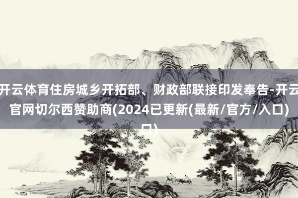 开云体育住房城乡开拓部、财政部联接印发奉告-开云官网切尔西赞助商(2024已更新(最新/官方/入口)