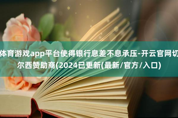 体育游戏app平台使得银行息差不息承压-开云官网切尔西赞助商(2024已更新(最新/官方/入口)