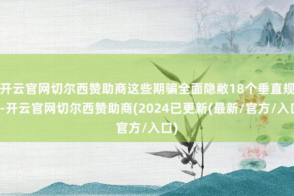 开云官网切尔西赞助商这些期骗全面隐敝18个垂直规模-开云官网切尔西赞助商(2024已更新(最新/官方/入口)