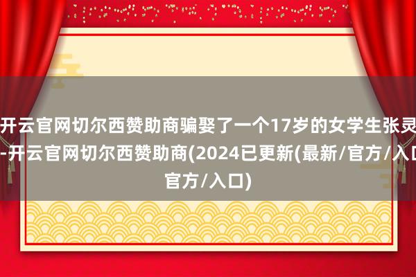 开云官网切尔西赞助商骗娶了一个17岁的女学生张灵凤-开云官网切尔西赞助商(2024已更新(最新/官方/入口)