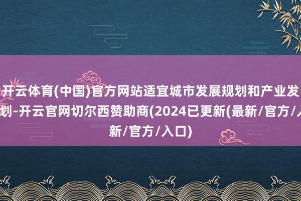 开云体育(中国)官方网站适宜城市发展规划和产业发展规划-开云官网切尔西赞助商(2024已更新(最新/官方/入口)