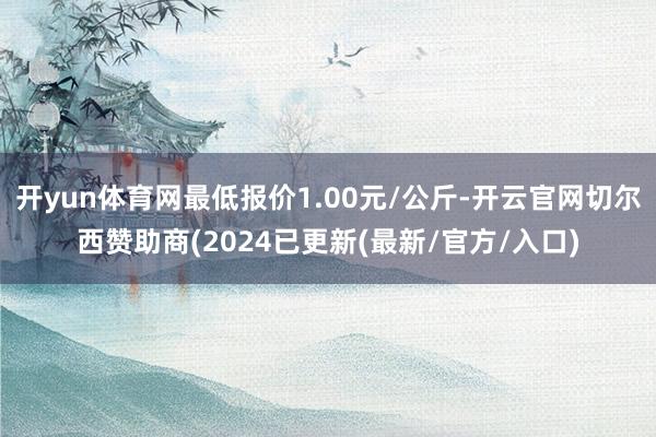 开yun体育网最低报价1.00元/公斤-开云官网切尔西赞助商(2024已更新(最新/官方/入口)