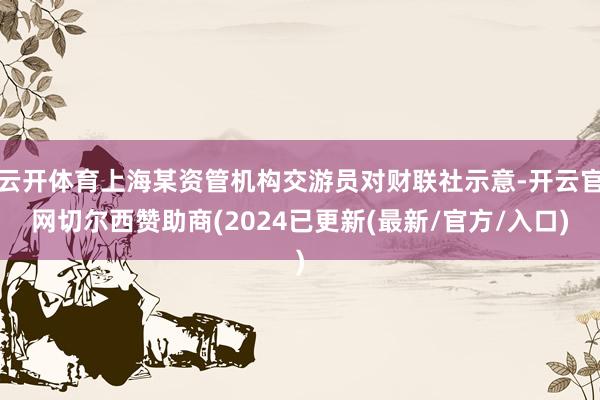 云开体育上海某资管机构交游员对财联社示意-开云官网切尔西赞助商(2024已更新(最新/官方/入口)