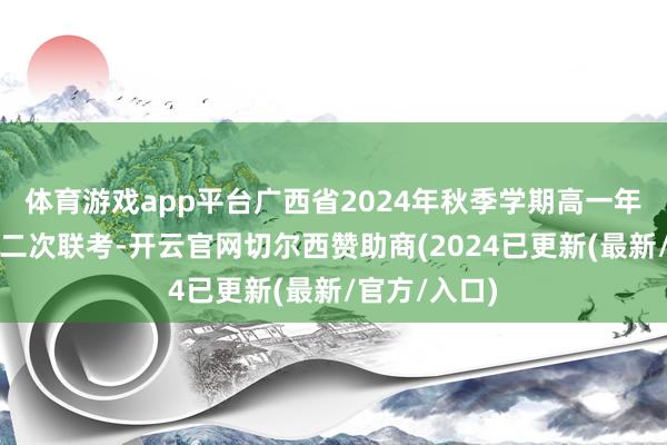 体育游戏app平台广西省2024年秋季学期高一年事校联体第二次联考-开云官网切尔西赞助商(2024已更新(最新/官方/入口)