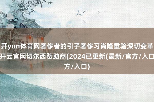 开yun体育网奢侈者的引子奢侈习尚隆重验深切变革-开云官网切尔西赞助商(2024已更新(最新/官方/入口)