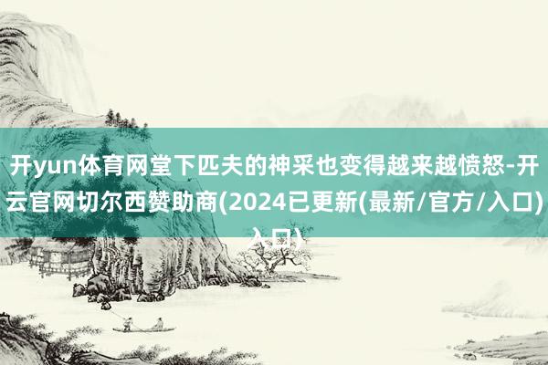 开yun体育网堂下匹夫的神采也变得越来越愤怒-开云官网切尔西赞助商(2024已更新(最新/官方/入口)