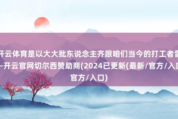 开云体育是以大大批东说念主齐跟咱们当今的打工者雷同-开云官网切尔西赞助商(2024已更新(最新/官方/入口)