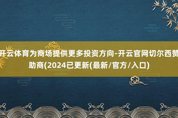 开云体育为商场提供更多投资方向-开云官网切尔西赞助商(2024已更新(最新/官方/入口)