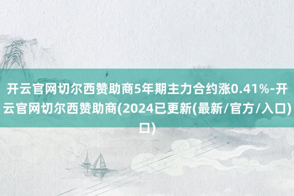 开云官网切尔西赞助商5年期主力合约涨0.41%-开云官网切尔西赞助商(2024已更新(最新/官方/入口)