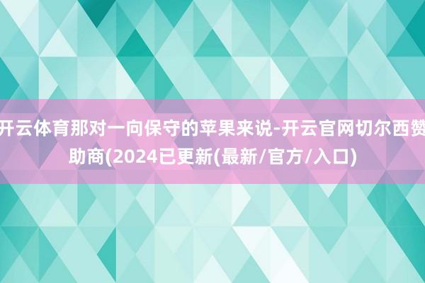 开云体育那对一向保守的苹果来说-开云官网切尔西赞助商(2024已更新(最新/官方/入口)