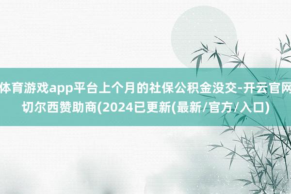 体育游戏app平台上个月的社保公积金没交-开云官网切尔西赞助商(2024已更新(最新/官方/入口)