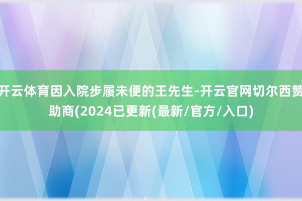 开云体育因入院步履未便的王先生-开云官网切尔西赞助商(2024已更新(最新/官方/入口)