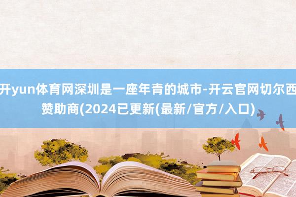 开yun体育网深圳是一座年青的城市-开云官网切尔西赞助商(2024已更新(最新/官方/入口)