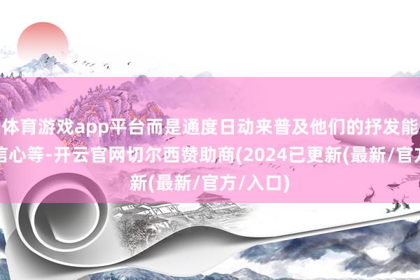 体育游戏app平台而是通度日动来普及他们的抒发能力、自信心等-开云官网切尔西赞助商(2024已更新(最新/官方/入口)