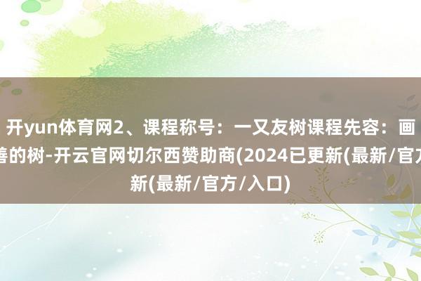 开yun体育网2、课程称号：一又友树课程先容：画一棵圆善的树-开云官网切尔西赞助商(2024已更新(最新/官方/入口)