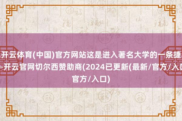 开云体育(中国)官方网站这是进入著名大学的一条捷径-开云官网切尔西赞助商(2024已更新(最新/官方/入口)