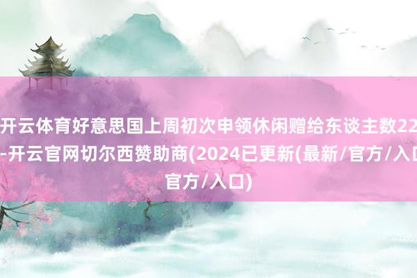 开云体育好意思国上周初次申领休闲赠给东谈主数22万-开云官网切尔西赞助商(2024已更新(最新/官方/入口)