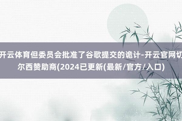 开云体育但委员会批准了谷歌提交的诡计-开云官网切尔西赞助商(2024已更新(最新/官方/入口)