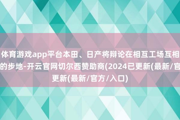 体育游戏app平台本田、日产将辩论在相互工场互相分娩汽车的步地-开云官网切尔西赞助商(2024已更新(最新/官方/入口)